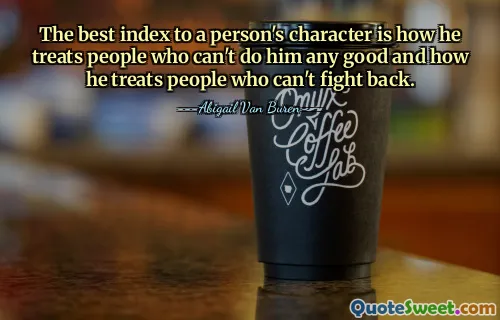 The best index to a person's character is how he treats people who can't do him any good and how he treats people who can't fight back.