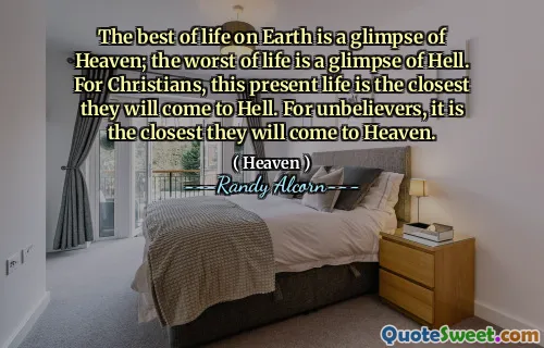 أفضل ما في الحياة على الأرض هو لمحة عن السماء. أسوأ الحياة هي لمحة عن الجحيم. بالنسبة للمسيحيين ، هذه الحياة الحالية هي الأقرب إلى الجحيم. بالنسبة للكافرين ، فهذا هو الأقرب إلى الجنة.