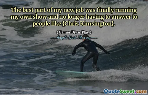 Den bästa delen av mitt nya jobb var äntligen att köra min egen show och inte längre behöva svara på människor som {Chris Kimsington}.