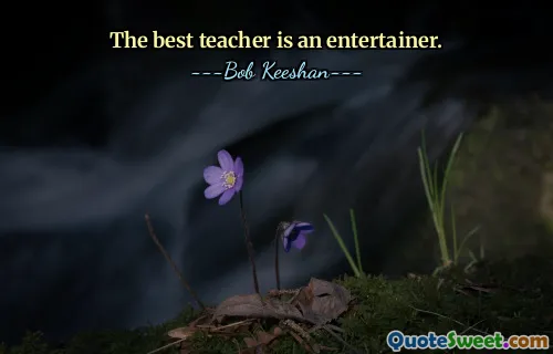 The best teacher is an entertainer.