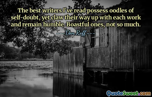 The best writers I've read possess oodles of self-doubt, yet claw their way up with each work and remain humble. Boastful ones, not so much.