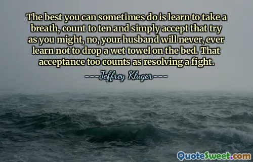 The best you can sometimes do is learn to take a breath, count to ten and simply accept that try as you might, no, your husband will never, ever learn not to drop a wet towel on the bed. That acceptance too counts as resolving a fight.
