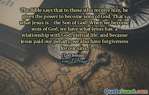 The Bible says that to those who receive him, he gives the power to become sons of God. That's what Jesus is - the Son of God. When we become sons of God, we have what Jesus has: a relationship with God, eternal life, and because Jesus paid our penalty, we also have forgiveness for our sins.