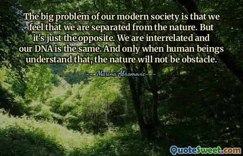 The big problem of our modern society is that we feel that we are separated from the nature. But it's just the opposite. We are interrelated and our DNA is the same. And only when human beings understand that, the nature will not be obstacle.