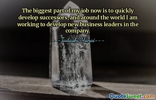The biggest part of my job now is to quickly develop successors, and around the world I am working to develop new business leaders in the company.