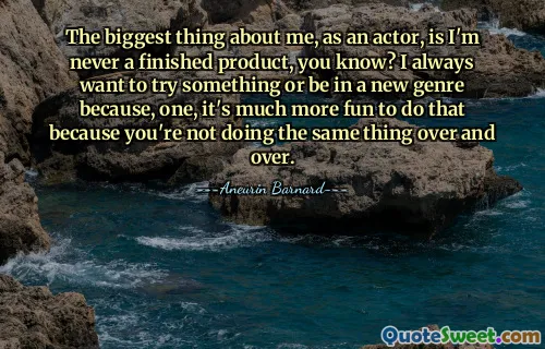 Cel mai mare lucru despre mine, ca actor, este că nu sunt niciodată un produs finit, știi? Întotdeauna vreau să încerc ceva sau să fiu într-un gen nou pentru că, unul, este mult mai distractiv să faci asta pentru că nu faci același lucru iar și iar.