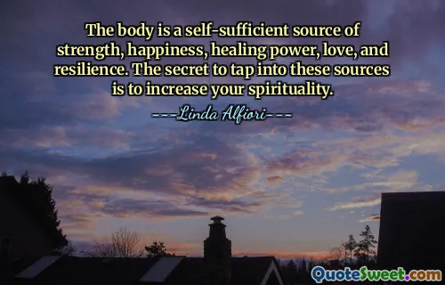 The body is a self-sufficient source of strength, happiness, healing power, love, and resilience. The secret to tap into these sources is to increase your spirituality.