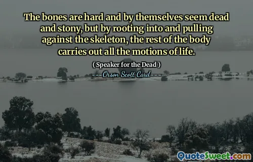 The bones are hard and by themselves seem dead and stony, but by rooting into and pulling against the skeleton, the rest of the body carries out all the motions of life.