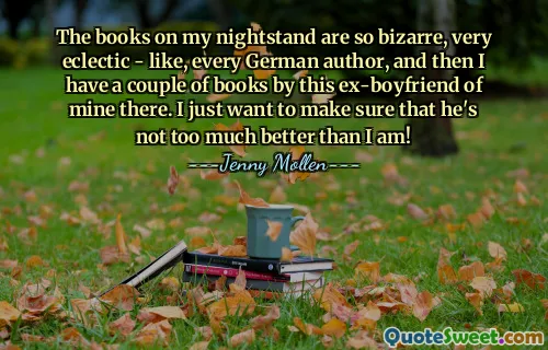 Komidinimdeki kitaplar çok tuhaf, çok eklektik; her Alman yazarınki gibi, ayrıca orada eski erkek arkadaşımın birkaç kitabı var. Benden çok daha iyi olmadığından emin olmak istiyorum!