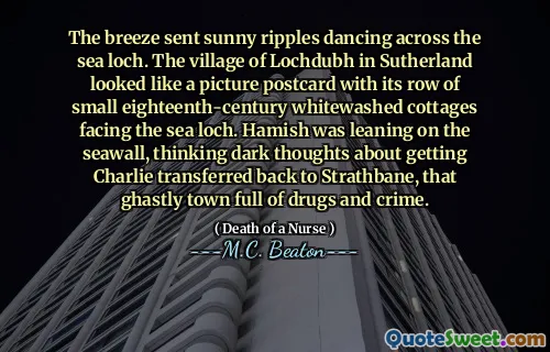 The breeze sent sunny ripples dancing across the sea loch. The village of Lochdubh in Sutherland looked like a picture postcard with its row of small eighteenth-century whitewashed cottages facing the sea loch. Hamish was leaning on the seawall, thinking dark thoughts about getting Charlie transferred back to Strathbane, that ghastly town full of drugs and crime.