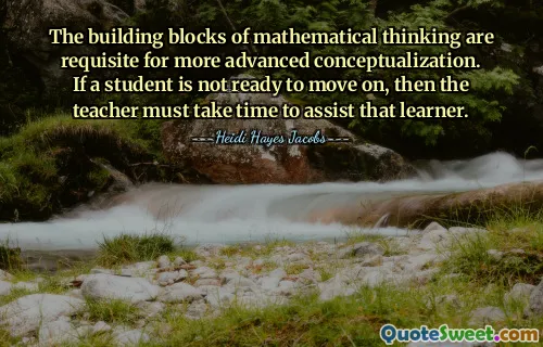 The building blocks of mathematical thinking are requisite for more advanced conceptualization. If a student is not ready to move on, then the teacher must take time to assist that learner.