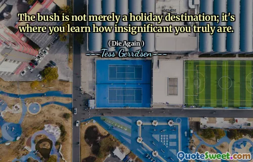 The bush is not merely a holiday destination; it's where you learn how insignificant you truly are.