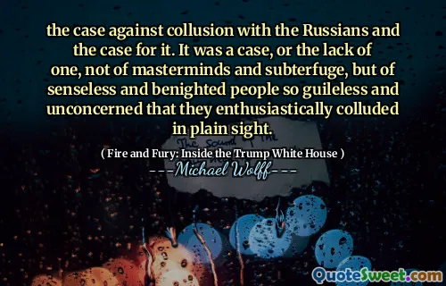 the case against collusion with the Russians and the case for it. It was a case, or the lack of one, not of masterminds and subterfuge, but of senseless and benighted people so guileless and unconcerned that they enthusiastically colluded in plain sight.