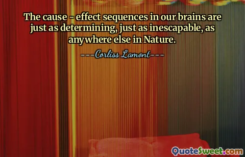 The cause - effect sequences in our brains are just as determining, just as inescapable, as anywhere else in Nature.