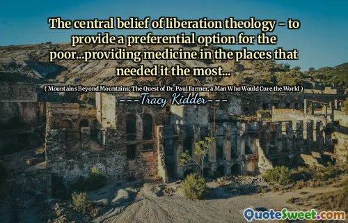 The central belief of liberation theology - to provide a preferential option for the poor...providing medicine in the places that needed it the most...