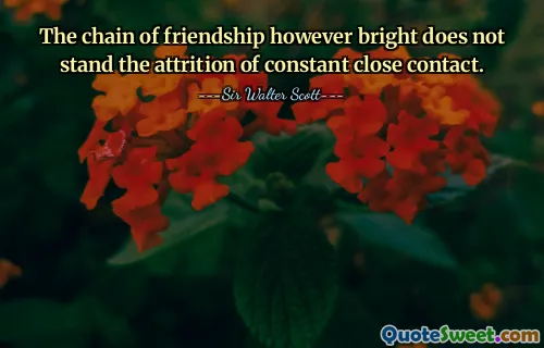 The chain of friendship however bright does not stand the attrition of constant close contact.