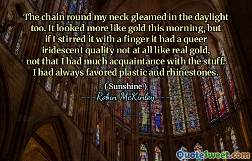The chain round my neck gleamed in the daylight too. It looked more like gold this morning, but if I stirred it with a finger it had a queer iridescent quality not at all like real gold, not that I had much acquaintance with the stuff. I had always favored plastic and rhinestones.