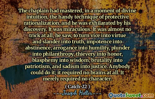 Kapellanen hadde mestret, i et øyeblikk av guddommelig intuisjon, den hendige teknikken for beskyttende rasjonalisering, og han ble begeistret av oppdagelsen. Det var mirakuløst. Det var nesten ikke noe triks i det hele tatt, så han, å gjøre vice til dyd og baktalelse til sannhet, impotens til avholdenhet, arroganse til ydmykhet, plyndre inn i filantropi, tyveri til ære, blasfemi til visdom, brutalitet til patriotisme og sadisme til rettferdighet. Hvem som helst kunne gjøre det; Det krevde ingen hjerner i det hele tatt. Det krevde bare ingen karakter.