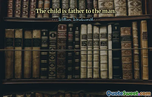 The child is father to the man.