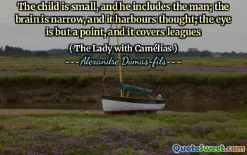 The child is small, and he includes the man; the brain is narrow, and it harbours thought; the eye is but a point, and it covers leagues