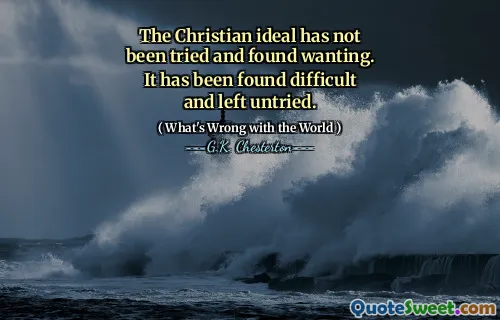 The Christian ideal has not been tried and found wanting. It has been found difficult and left untried.