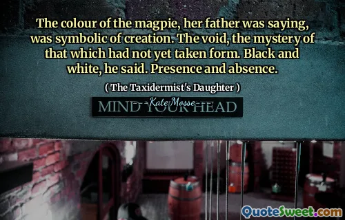 The colour of the magpie, her father was saying, was symbolic of creation. The void, the mystery of that which had not yet taken form. Black and white, he said. Presence and absence.