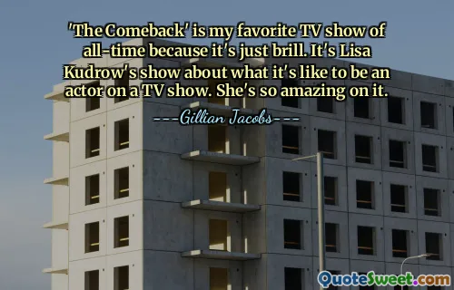 'The Comeback' is my favorite TV show of all-time because it's just brill. It's Lisa Kudrow's show about what it's like to be an actor on a TV show. She's so amazing on it.