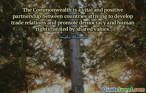 The Commonwealth is a vital and positive partnership between countries striving to develop trade relations and promote democracy and human rights, united by shared values.