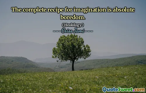 The complete recipe for imagination is absolute boredom.