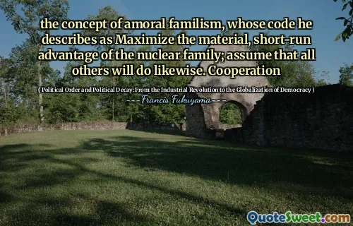 the concept of amoral familism, whose code he describes as Maximize the material, short-run advantage of the nuclear family; assume that all others will do likewise. Cooperation