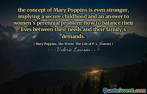the concept of Mary Poppins is even stronger, implying a secure childhood and an answer to women's perennial problem: how to balance their lives between their needs and their family's demands.