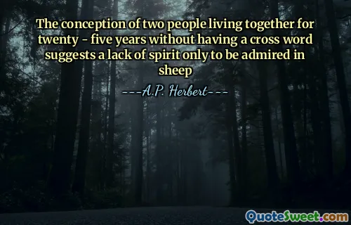 The conception of two people living together for twenty - five years without having a cross word suggests a lack of spirit only to be admired in sheep