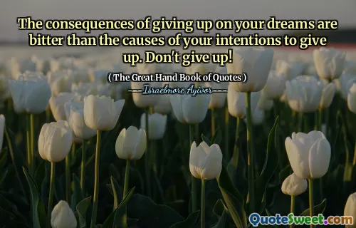 The consequences of giving up on your dreams are bitter than the causes of your intentions to give up. Don't give up!