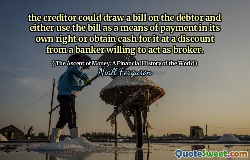 the creditor could draw a bill on the debtor and either use the bill as a means of payment in its own right or obtain cash for it at a discount from a banker willing to act as broker.