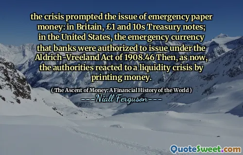 the crisis prompted the issue of emergency paper money: in Britain, £1 and 10s Treasury notes; in the United States, the emergency currency that banks were authorized to issue under the Aldrich-Vreeland Act of 1908.46 Then, as now, the authorities reacted to a liquidity crisis by printing money.
