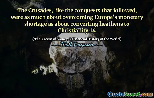 The Crusades, like the conquests that followed, were as much about overcoming Europe's monetary shortage as about converting heathens to Christianity.14