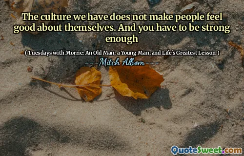 我们所拥有的文化并不能使人们对自己感觉良好。而且你必须足够强大