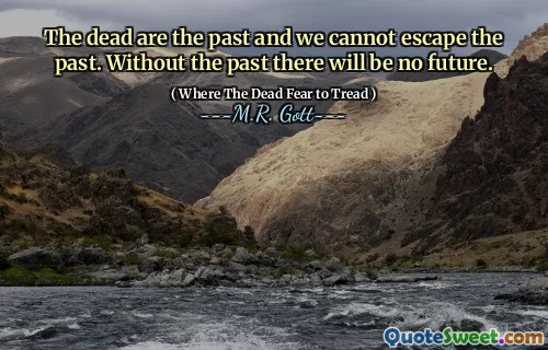The dead are the past and we cannot escape the past. Without the past there will be no future.