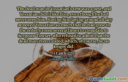 Мертвый человек в палатке Йоссариата был вредителем, и Йоссариан не любил его, хотя он никогда не видел его. Налив его на столько дня, когда он лежал на столько дня, что он несколько раз ходил в упорядоченную комнату, чтобы жаловаться сержанту Таузеру, который отказался признать, что мертвый человек даже существует, чего, конечно, он больше не делал.