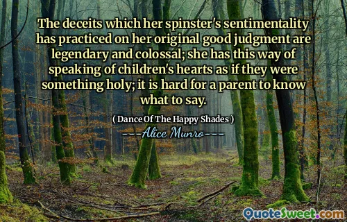 The deceits which her spinster's sentimentality has practiced on her original good judgment are legendary and colossal; she has this way of speaking of children's hearts as if they were something holy; it is hard for a parent to know what to say.