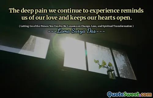 The deep pain we continue to experience reminds us of our love and keeps our hearts open.