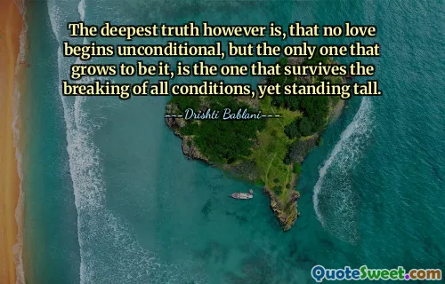 The deepest truth however is, that no love begins unconditional, but the only one that grows to be it, is the one that survives the breaking of all conditions, yet standing tall.