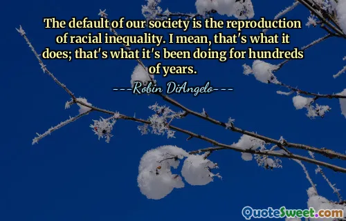 The default of our society is the reproduction of racial inequality. I mean, that's what it does; that's what it's been doing for hundreds of years.