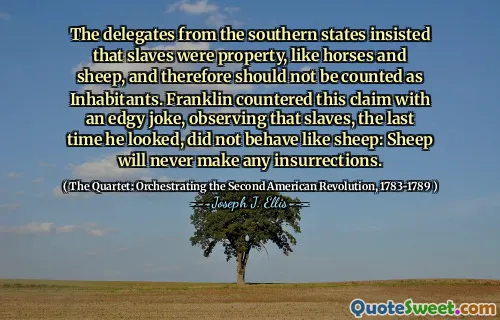 The delegates from the southern states insisted that slaves were property, like horses and sheep, and therefore should not be counted as Inhabitants. Franklin countered this claim with an edgy joke, observing that slaves, the last time he looked, did not behave like sheep: Sheep will never make any insurrections.