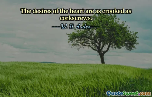 The desires of the heart are as crooked as corkscrews.