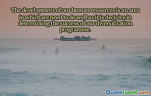 The development of our human resources is an area in which we need to do well as it is decisive in determining the success of our diversification programme.