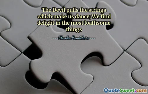 The Devil pulls the strings which make us dance; We find delight in the most loathsome things