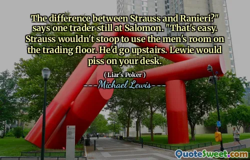 The difference between Strauss and Ranieri?" says one trader still at Salomon. "That's easy. Strauss wouldn't stoop to use the men's room on the trading floor. He'd go upstairs. Lewie would piss on your desk.