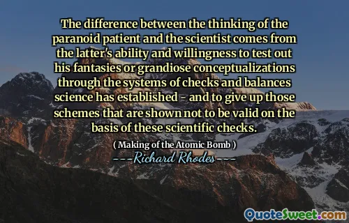 The difference between the thinking of the paranoid patient and the scientist comes from the latter's ability and willingness to test out his fantasies or grandiose conceptualizations through the systems of checks and balances science has established - and to give up those schemes that are shown not to be valid on the basis of these scientific checks.