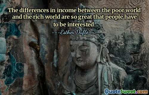 The differences in income between the poor world and the rich world are so great that people have to be interested.